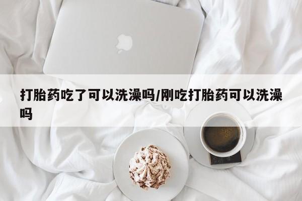 网上米非米索在线购买打胎药吃了可以洗澡吗/刚吃打胎药可以洗澡吗