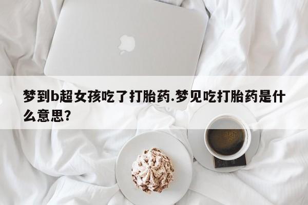 网上米非米索在线购买梦到b超女孩吃了打胎药.梦见吃打胎药是什么意思？