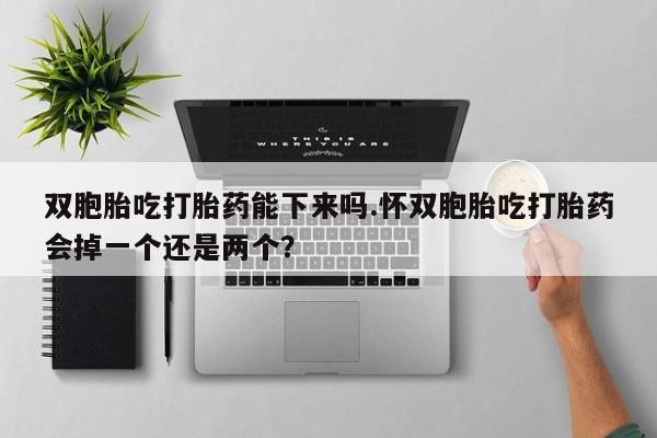 网上米非米索在线购买双胞胎吃打胎药能下来吗.怀双胞胎吃打胎药会掉一个还是两个？