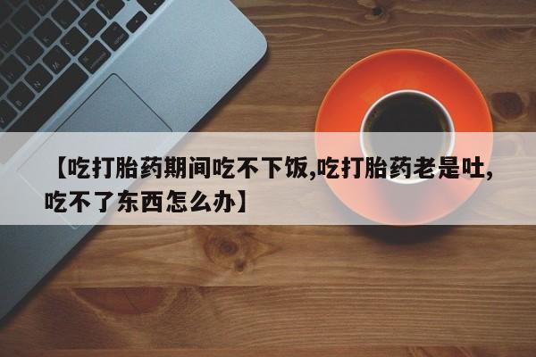 网上米非米索在线购买【吃打胎药期间吃不下饭,吃打胎药老是吐,吃不了东西怎么办】