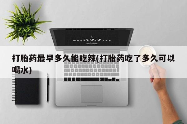 网上米非米索在线购买打胎药最早多久能吃辣(打胎药吃了多久可以喝水)