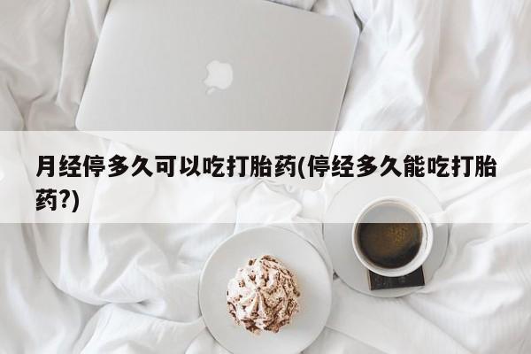 网上米非米索在线购买月经停多久可以吃打胎药(停经多久能吃打胎药?)