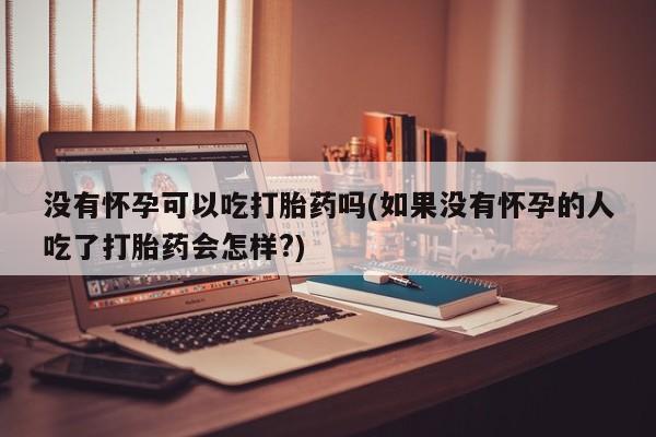 网上米非米索在线购买没有怀孕可以吃打胎药吗(如果没有怀孕的人吃了打胎药会怎样?)