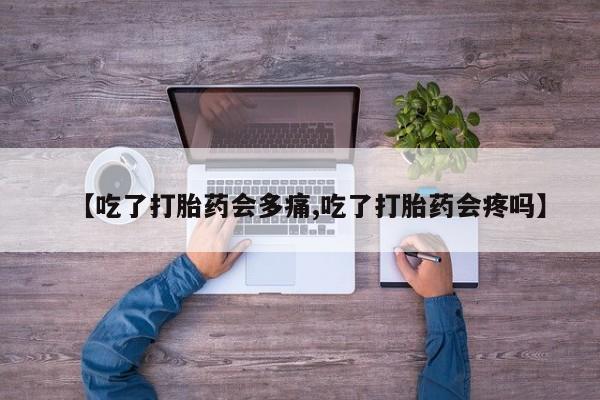 网上米非米索在线购买【吃了打胎药会多痛,吃了打胎药会疼吗】