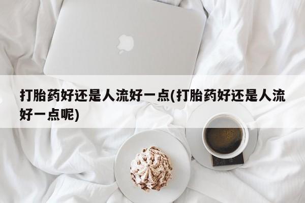 网上米非米索在线购买打胎药好还是人流好一点(打胎药好还是人流好一点呢)