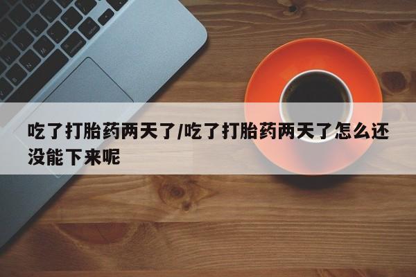 网上米非米索在线购买吃了打胎药两天了/吃了打胎药两天了怎么还没能下来呢