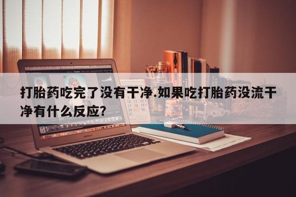 网上米非米索在线购买打胎药吃完了没有干净.如果吃打胎药没流干净有什么反应？