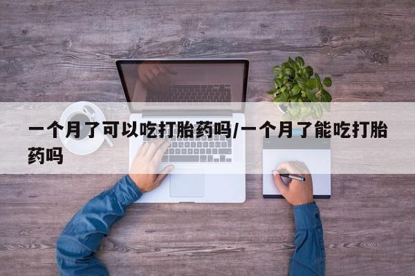 网上米非米索在线购买一个月了可以吃打胎药吗/一个月了能吃打胎药吗