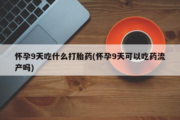 网上米非米索在线购买怀孕9天吃什么打胎药(怀孕9天可以吃药流产吗)