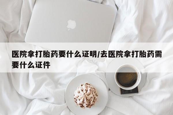 网上米非米索在线购买医院拿打胎药要什么证明/去医院拿打胎药需要什么证件