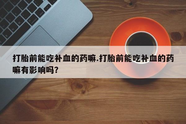 网上米非米索在线购买打胎前能吃补血的药嘛.打胎前能吃补血的药嘛有影响吗？