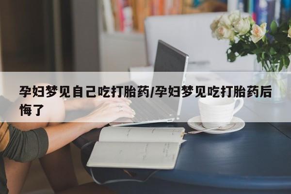 网上米非米索在线购买孕妇梦见自己吃打胎药/孕妇梦见吃打胎药后悔了