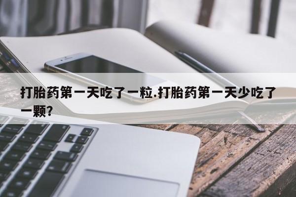网上米非米索在线购买打胎药第一天吃了一粒.打胎药第一天少吃了一颗？