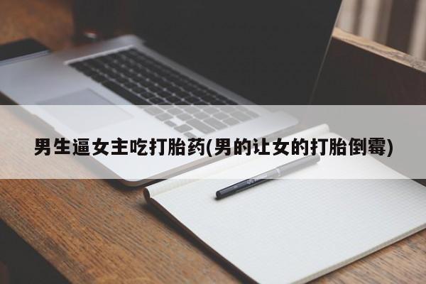 网上米非米索在线购买男生逼女主吃打胎药(男的让女的打胎倒霉)