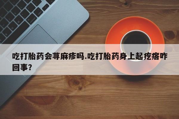 网上米非米索在线购买吃打胎药会荨麻疹吗.吃打胎药身上起疙瘩咋回事？