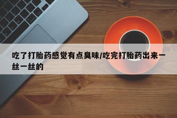 网上米非米索在线购买吃了打胎药感觉有点臭味/吃完打胎药出来一丝一丝的
