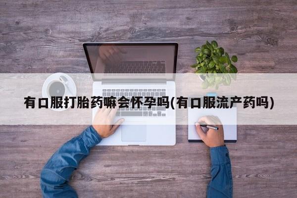 网上米非米索在线购买有口服打胎药嘛会怀孕吗(有口服流产药吗)