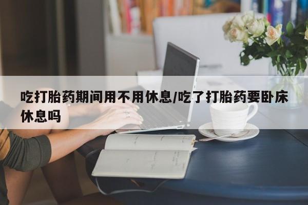 网上米非米索在线购买吃打胎药期间用不用休息/吃了打胎药要卧床休息吗