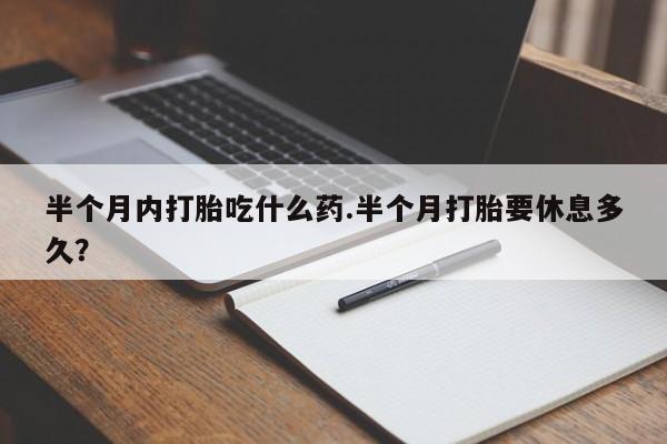 网上米非米索在线购买半个月内打胎吃什么药.半个月打胎要休息多久？