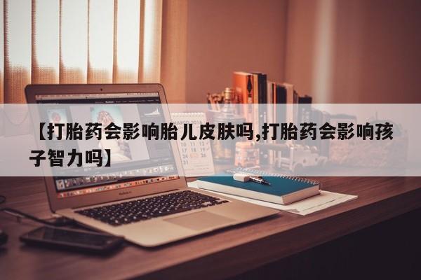 网上米非米索在线购买【打胎药会影响胎儿皮肤吗,打胎药会影响孩子智力吗】