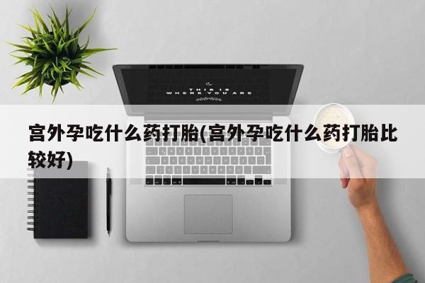 网上米非米索在线购买宫外孕吃什么药打胎(宫外孕吃什么药打胎比较好)