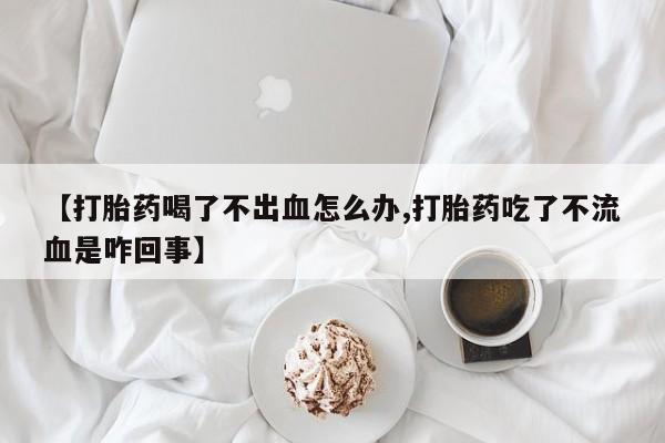 网上米非米索在线购买【打胎药喝了不出血怎么办,打胎药吃了不流血是咋回事】