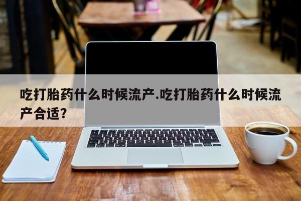 网上米非米索在线购买吃打胎药什么时候流产.吃打胎药什么时候流产合适？