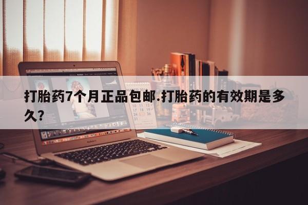 网上米非米索在线购买打胎药7个月正品包邮.打胎药的有效期是多久？