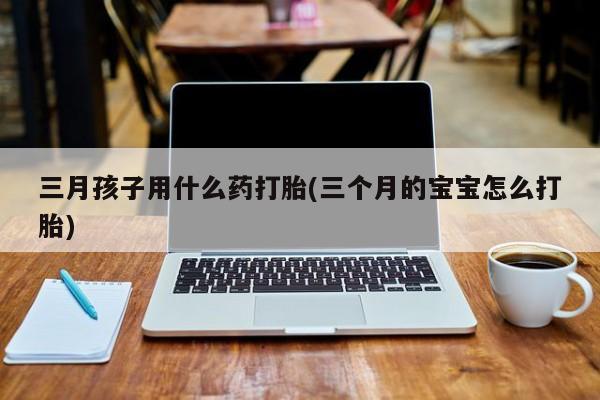 网上米非米索在线购买三月孩子用什么药打胎(三个月的宝宝怎么打胎)