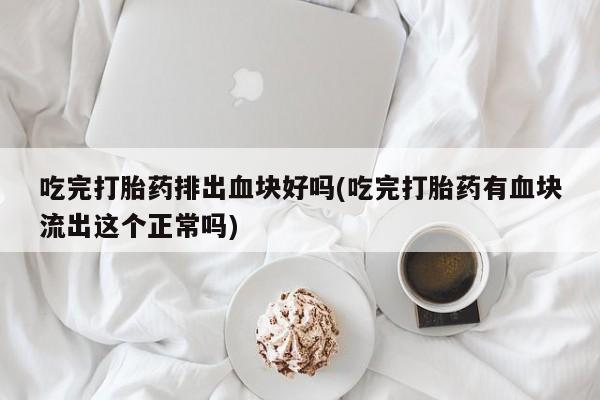 网上米非米索在线购买吃完打胎药排出血块好吗(吃完打胎药有血块流出这个正常吗)