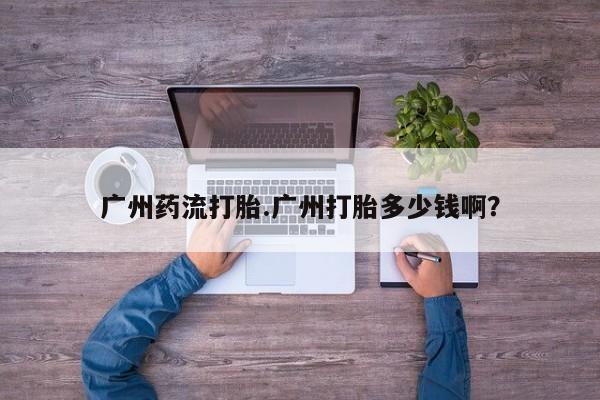网上米非米索在线购买广州药流打胎.广州打胎多少钱啊？