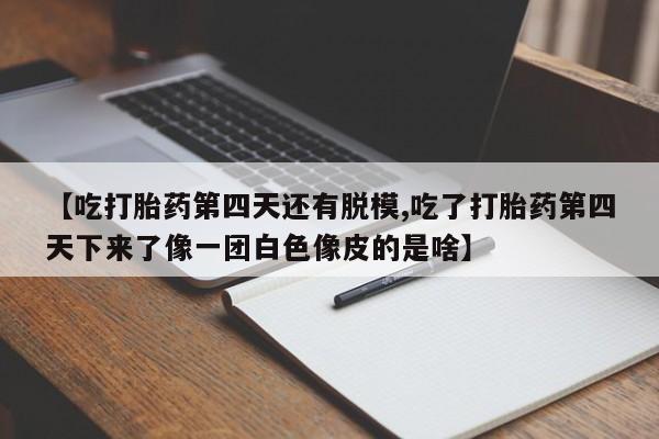 网上米非米索在线购买【吃打胎药第四天还有脱模,吃了打胎药第四天下来了像一团白色像皮的是啥】
