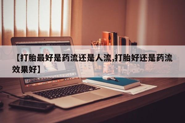 网上米非米索在线购买【打胎最好是药流还是人流,打胎好还是药流效果好】