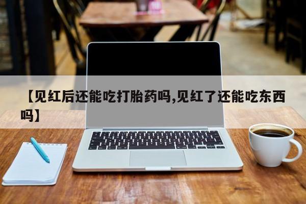 网上米非米索在线购买【见红后还能吃打胎药吗,见红了还能吃东西吗】