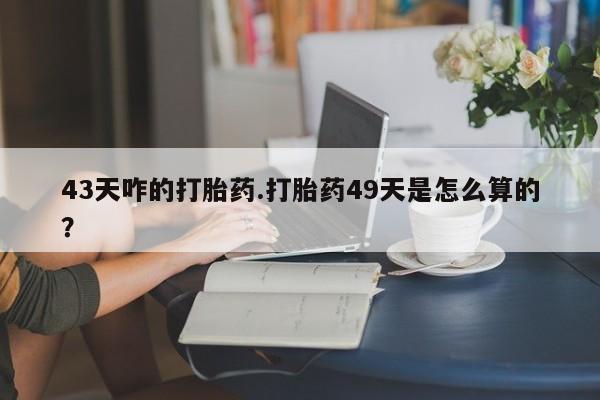 网上米非米索在线购买43天咋的打胎药.打胎药49天是怎么算的？