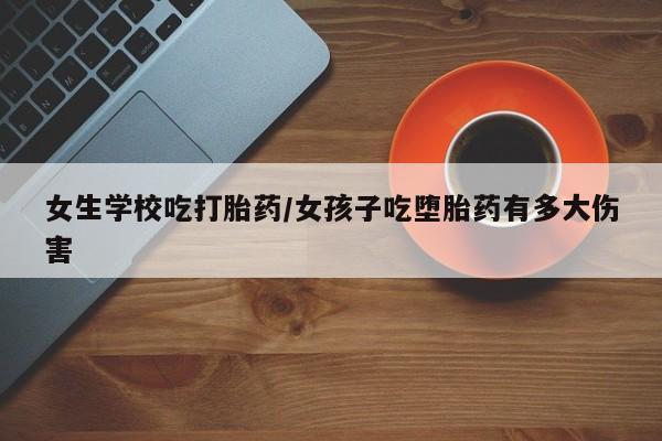 网上米非米索在线购买女生学校吃打胎药/女孩子吃堕胎药有多大伤害
