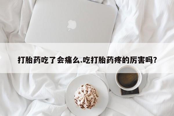 网上米非米索在线购买打胎药吃了会痛么.吃打胎药疼的厉害吗？