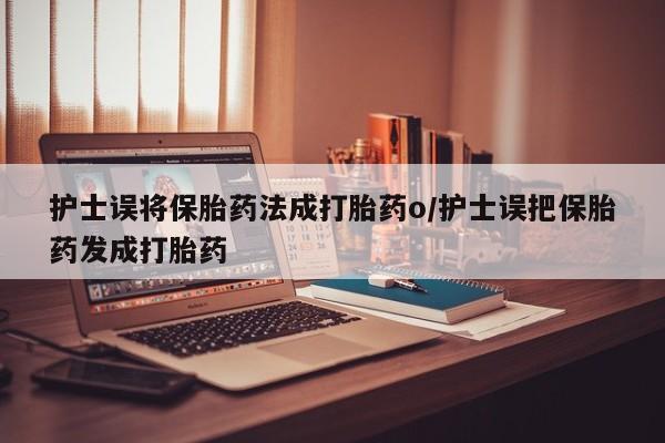 网上米非米索在线购买护士误将保胎药法成打胎药o/护士误把保胎药发成打胎药