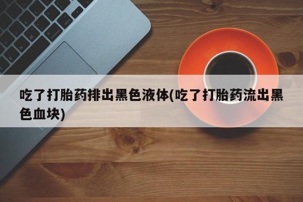 网上米非米索在线购买吃了打胎药排出黑色液体(吃了打胎药流出黑色血块)