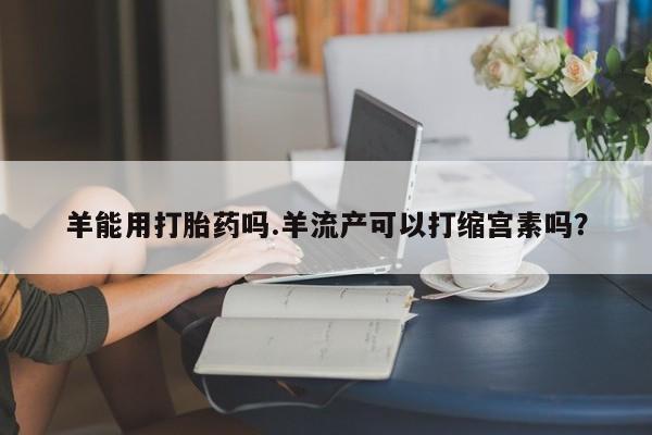 网上米非米索在线购买羊能用打胎药吗.羊流产可以打缩宫素吗？