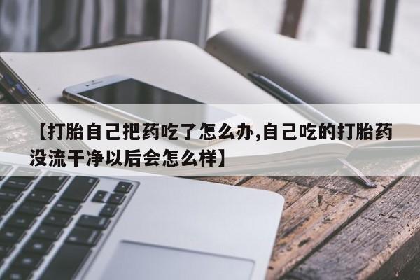 网上米非米索在线购买【打胎自己把药吃了怎么办,自己吃的打胎药没流干净以后会怎么样】