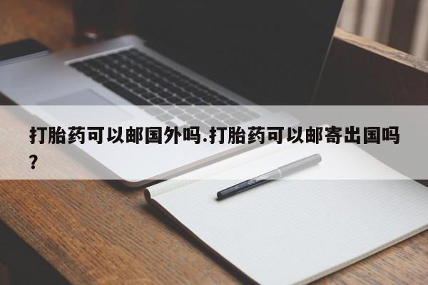网上米非米索在线购买打胎药可以邮国外吗.打胎药可以邮寄出国吗？