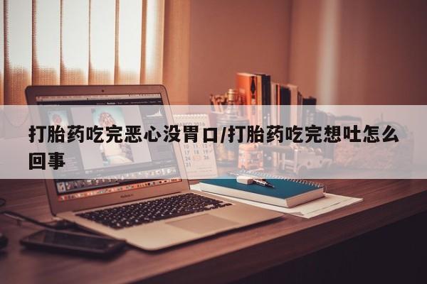 网上米非米索在线购买打胎药吃完恶心没胃口/打胎药吃完想吐怎么回事