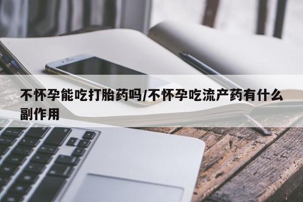网上米非米索在线购买不怀孕能吃打胎药吗/不怀孕吃流产药有什么副作用
