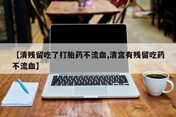 网上米非米索在线购买【清残留吃了打胎药不流血,清宫有残留吃药不流血】