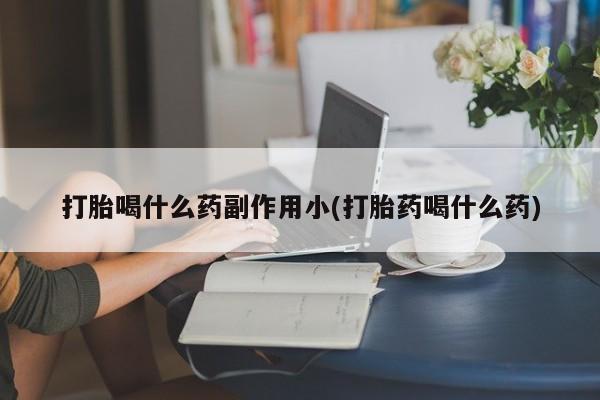 网上米非米索在线购买打胎喝什么药副作用小(打胎药喝什么药)