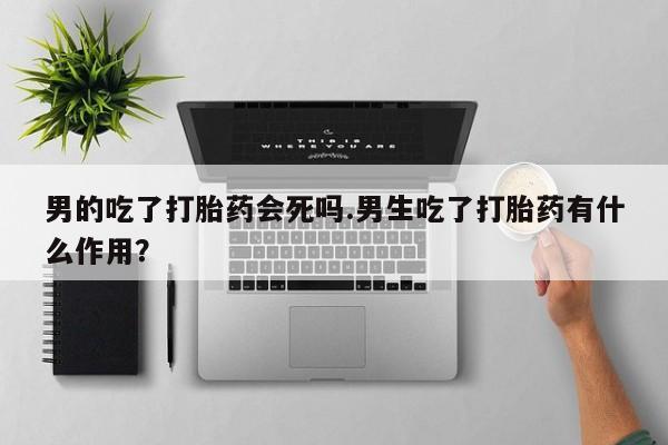 网上米非米索在线购买男的吃了打胎药会死吗.男生吃了打胎药有什么作用？
