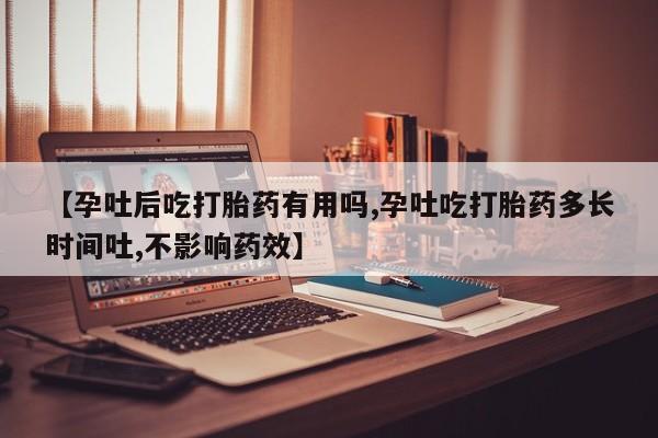 网上米非米索在线购买【孕吐后吃打胎药有用吗,孕吐吃打胎药多长时间吐,不影响药效】