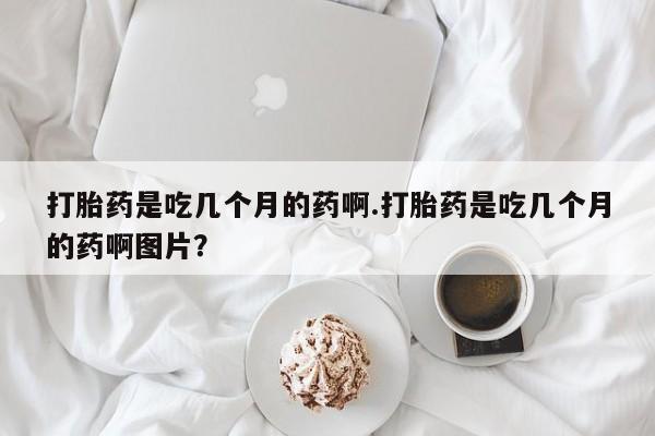 网上米非米索在线购买打胎药是吃几个月的药啊.打胎药是吃几个月的药啊图片？