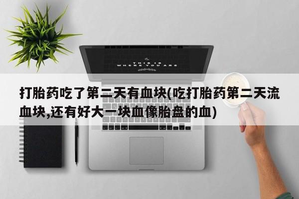 网上米非米索在线购买打胎药吃了第二天有血块(吃打胎药第二天流血块,还有好大一块血像胎盘的血)